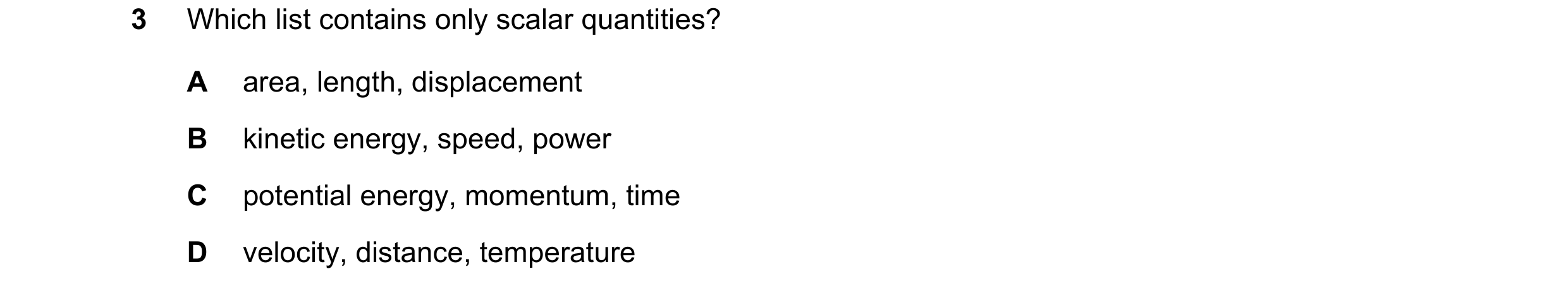 Question 86: Which list contains only scalar quantities? A area, length, displacement B kinetic energy, speed, power C potential energy, momentum, time …