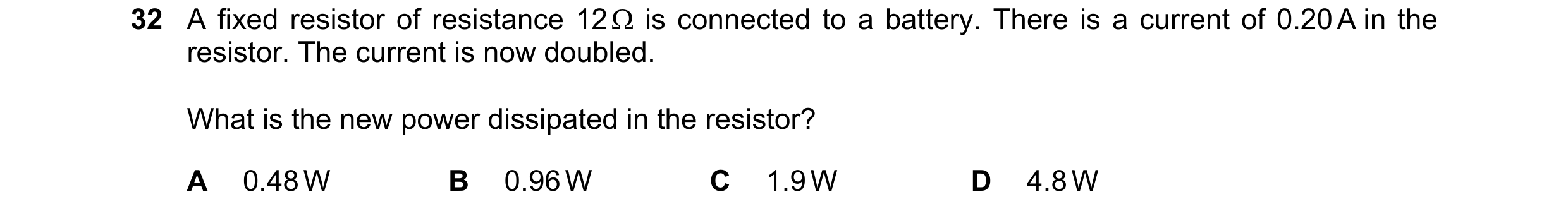 Question 119: A fixed resistor of resistance 12 Ω is connected to a battery. There is a current of 0.20 A in the resistor. The current is now doubled. Wh…
