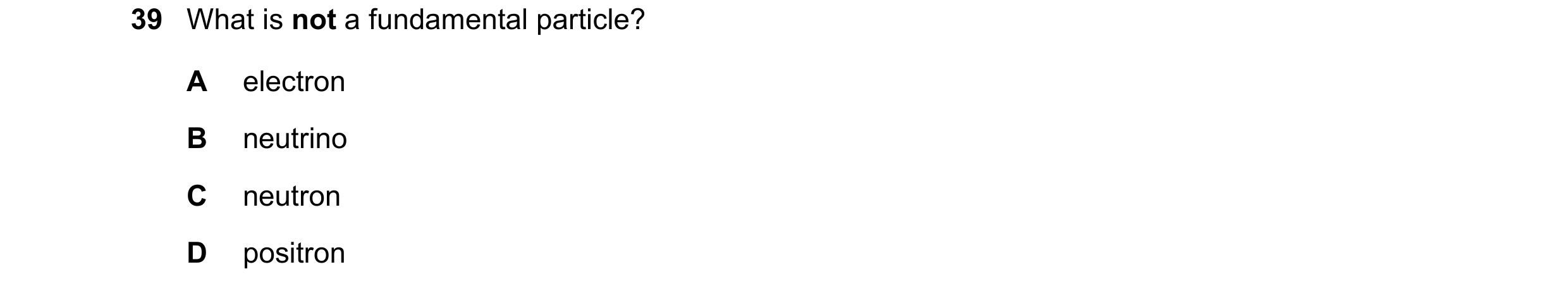 Question 30: What is not a fundamental particle? A electron B neutrino C neutron D positron