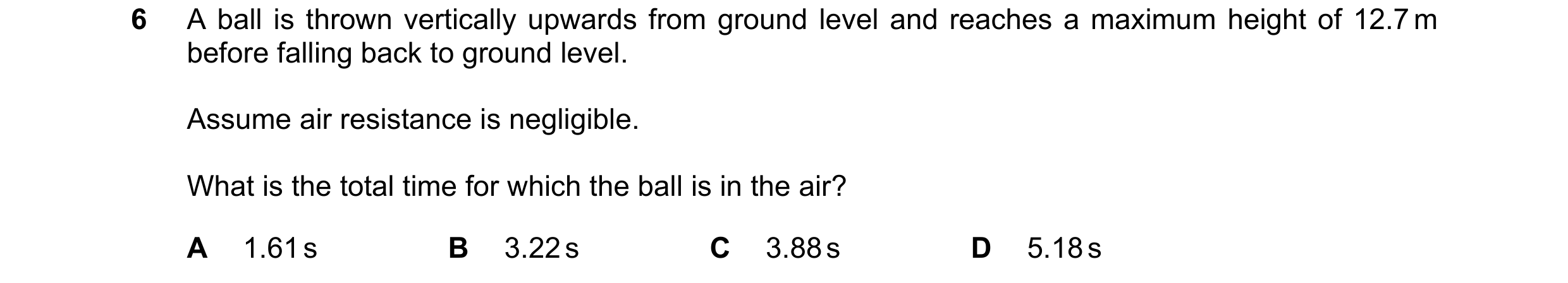 Question 153: A ball is thrown vertically upwards from ground level and reaches a maximum height of 12.7 m before falling back to ground level. Assume ai…