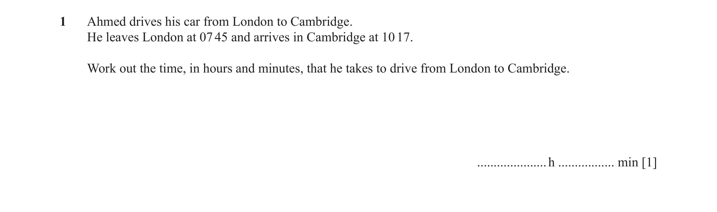 Question 36: Ahmed drives his car from London to Cambridge. He leaves London at 07 45 and arrives in Cambridge at 10 17. Work out the time, in hours and…