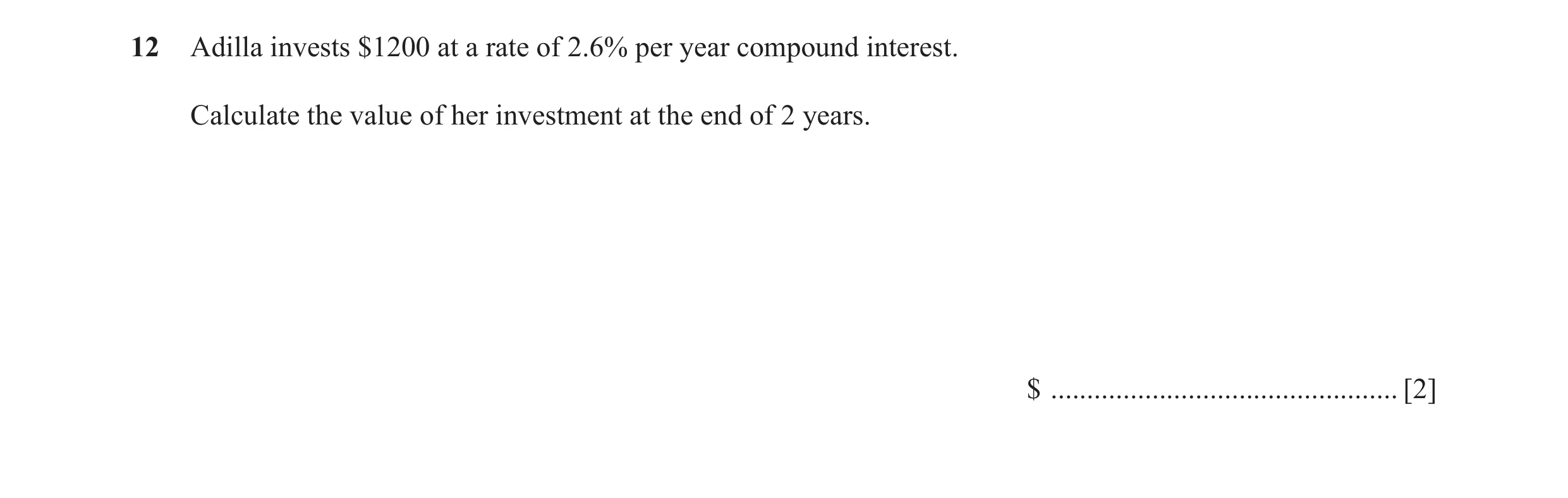 Question 55: Adilla invests $1200 at a rate of 2.6% per year compound interest. Calculate the value of her investment at the end of 2 years. $ .........…