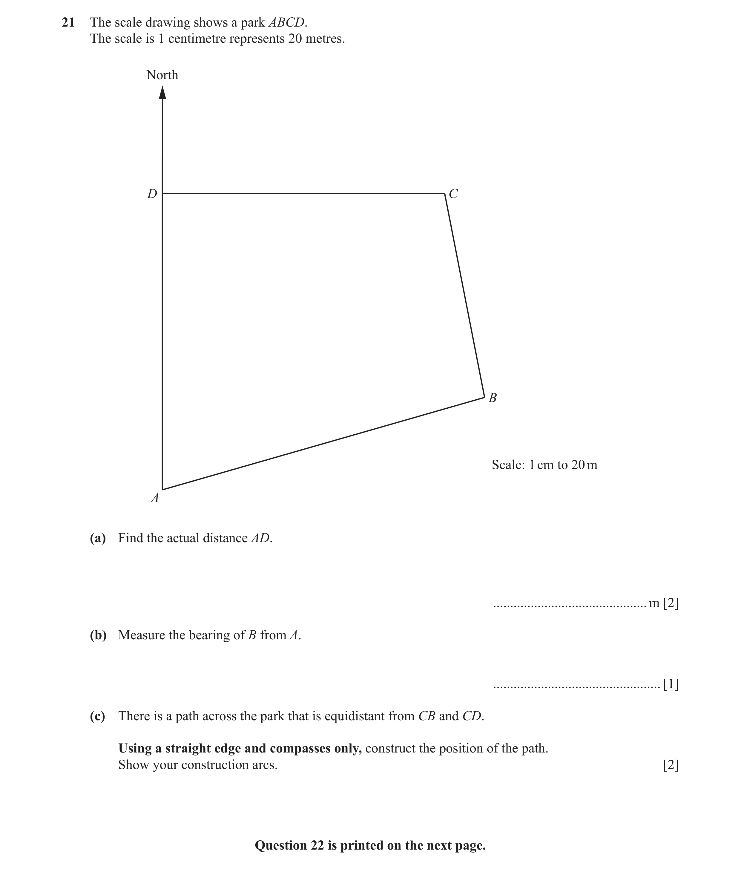 Question 23: The scale drawing shows a park ABCD. The scale is 1 centimetre represents 20 metres. North D C B Scale: 1 cm to 20 m A (a) Find the actual …