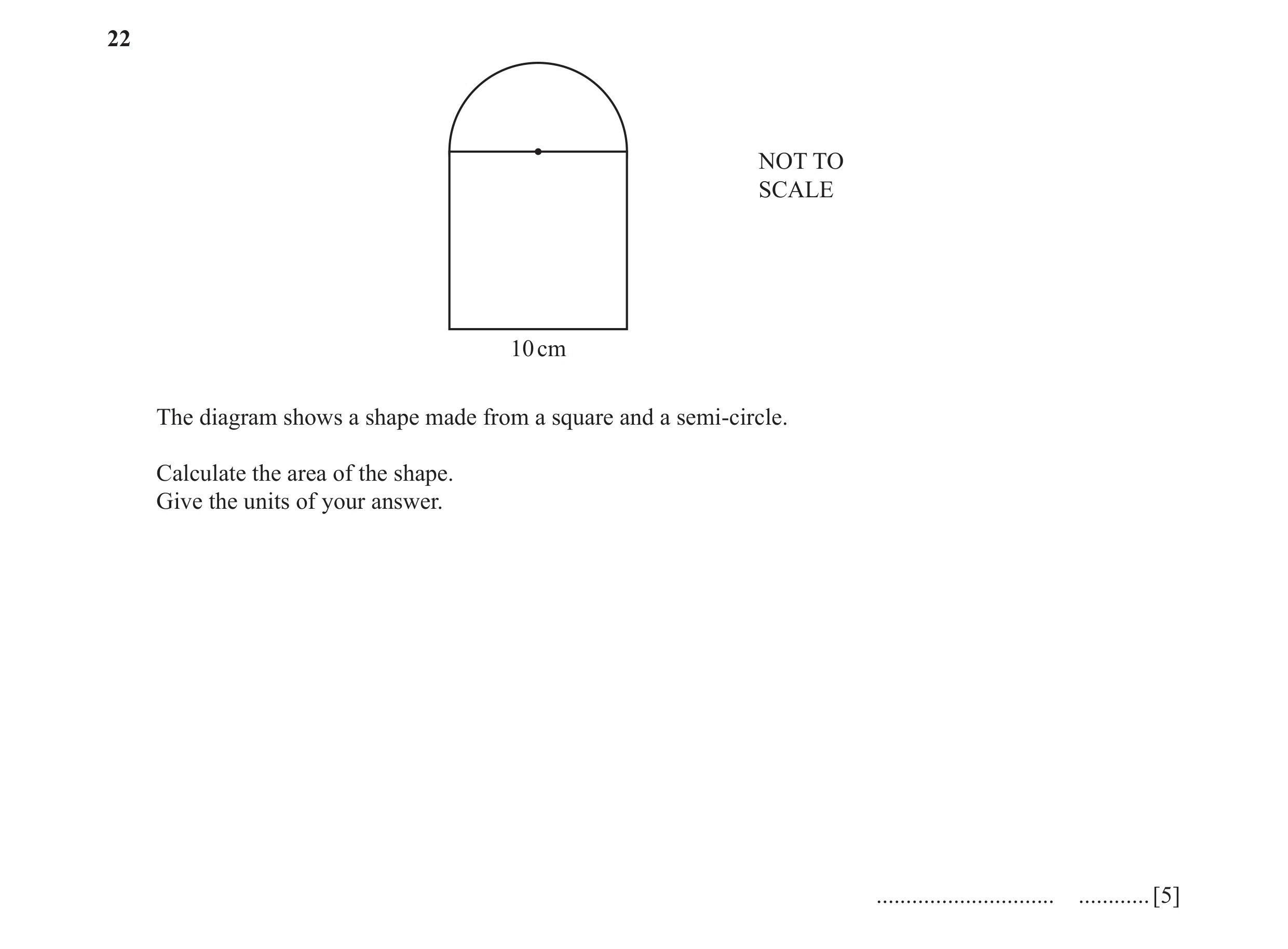 Question 40: NOT TO SCALE 10 cm The diagram shows a shape made from a square and a semi-circle. Calculate the area of the shape. Give the units of your …
