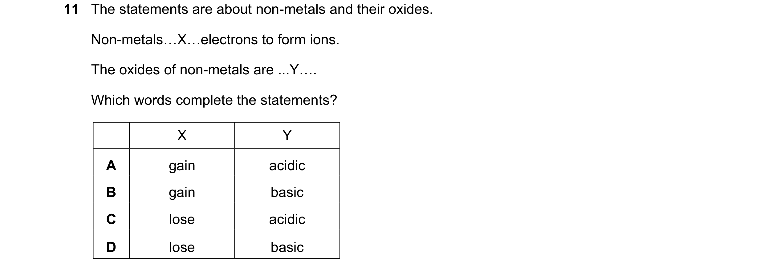 Question 13: The statements are about non-metals and their oxides. Non-metals«X«electrons to form ions. The oxides of non-metals are ...Y«. Which words …