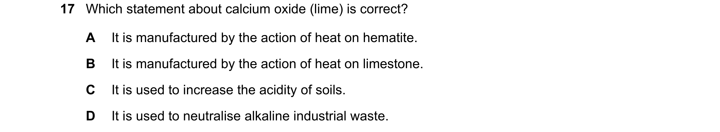Question 12: Which statement about calcium oxide (lime) is correct? A It is manufactured by the action of heat on hematite. B It is manufactured by the …