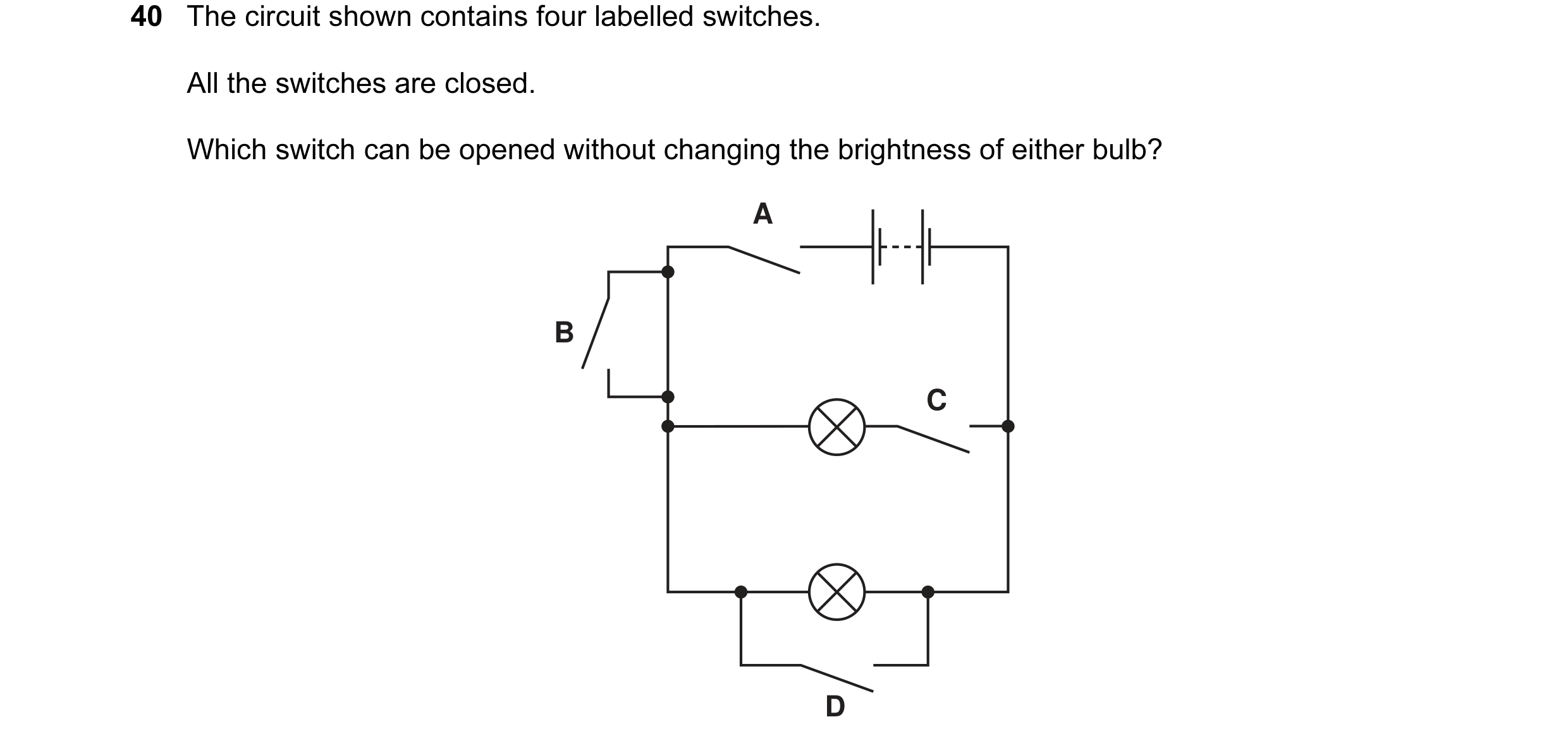 Question 54: The circuit shown contains four labelled switches. All the switches are closed. Which switch can be opened without changing the brightness …