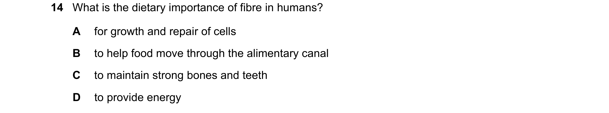 Question 12: What is the dietary importance of fibre in humans? A for growth and repair of cells B to help food move through the alimentary canal C to m…