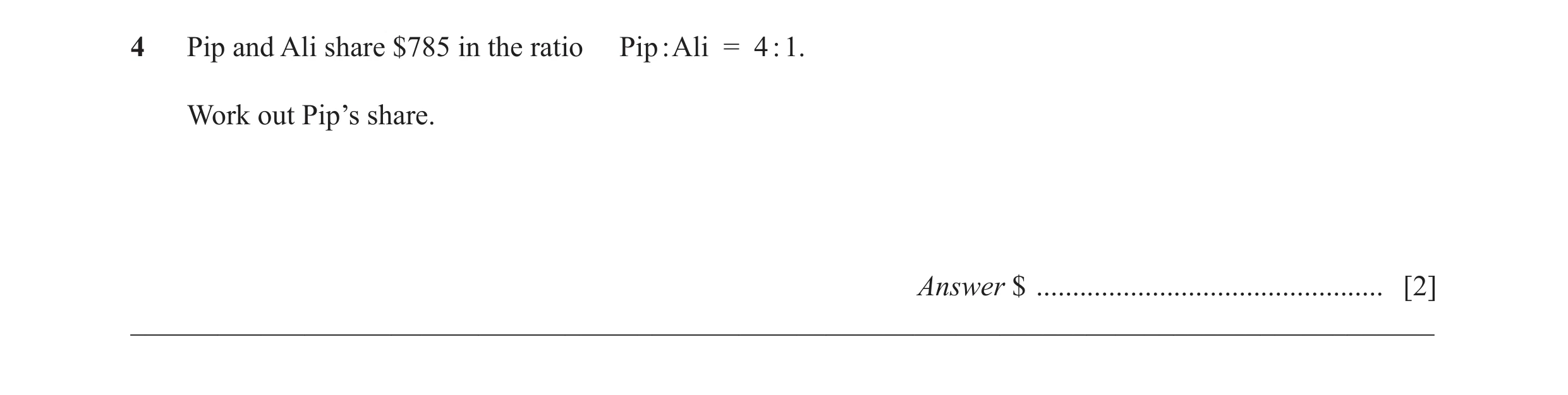 Question 42: Pip and Ali share $785 in the ratio Pip : Ali = 4 : 1. Work out Pip’s share. Answer $ ................................................ [2] …