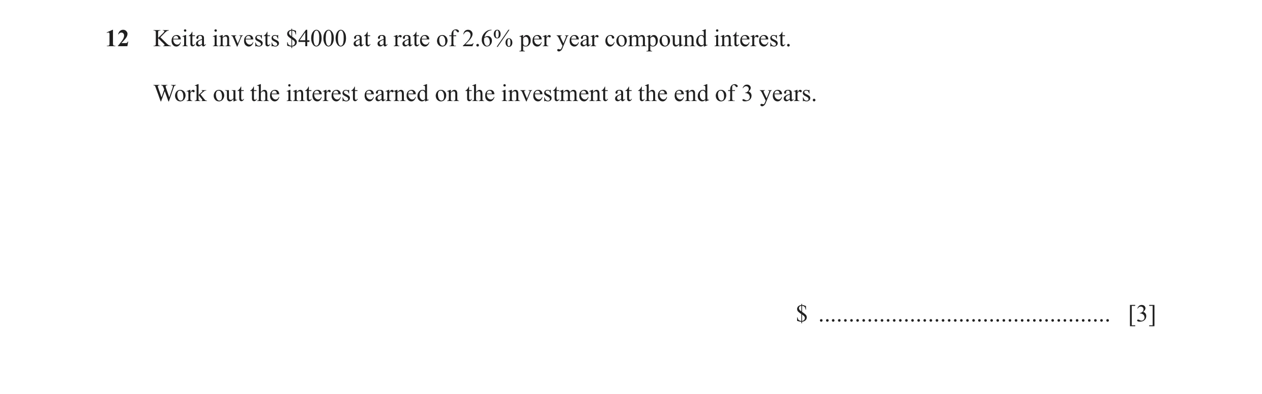 Question 55: Keita invests $4000 at a rate of 2.6% per year compound interest. Work out the interest earned on the investment at the end of 3 years. $ .…