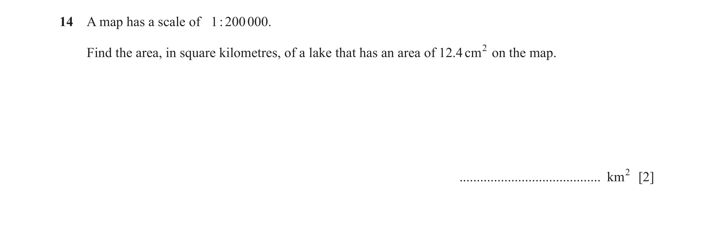 Question 11: A map has a scale of 1 : 200 000. Find the area, in square kilometres, of a lake that has an area of 12.4 cm 2 on the map. ................…