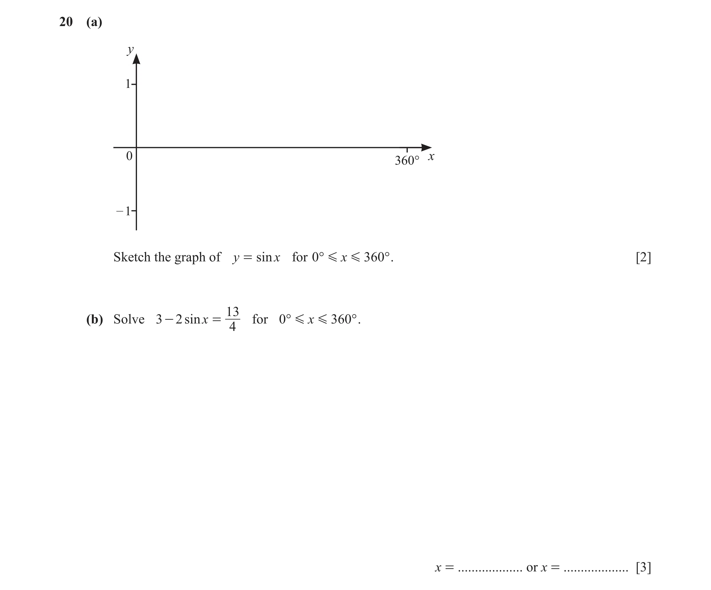 Question 20: (a) y 1 0 x 360° – 1 Sketch the graph of y = sin x for 0° G x G 360° . [2] 13 (b) Solve 3 - 2 sinx = for 0° G x G 360° . 4 x = ............…