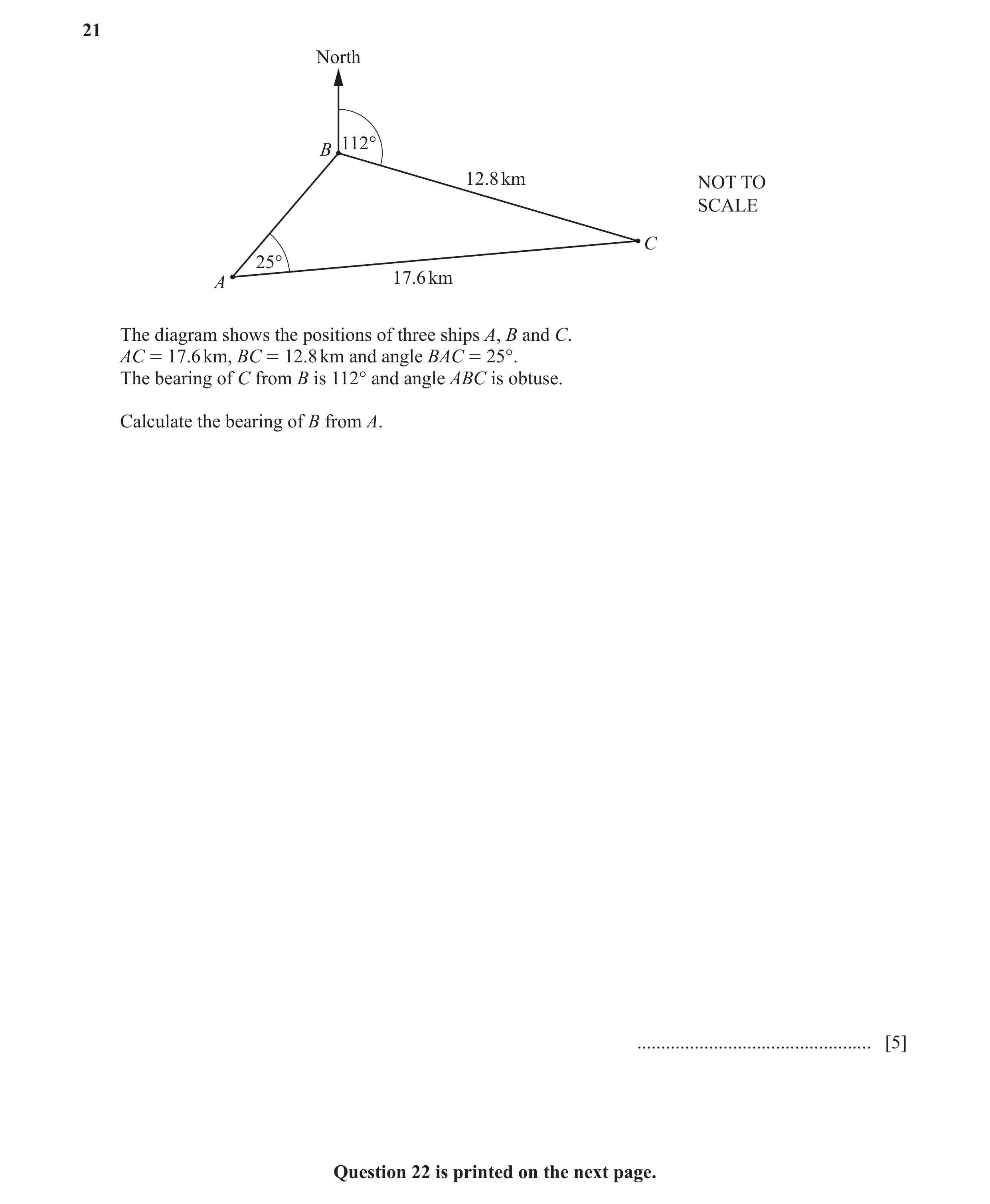 Question 19: North 112° B 12.8 km NOT TO SCALE C 25° A 17.6 km The diagram shows the positions of three ships A, B and C. AC = 17.6 km, BC = 12.8 km and…