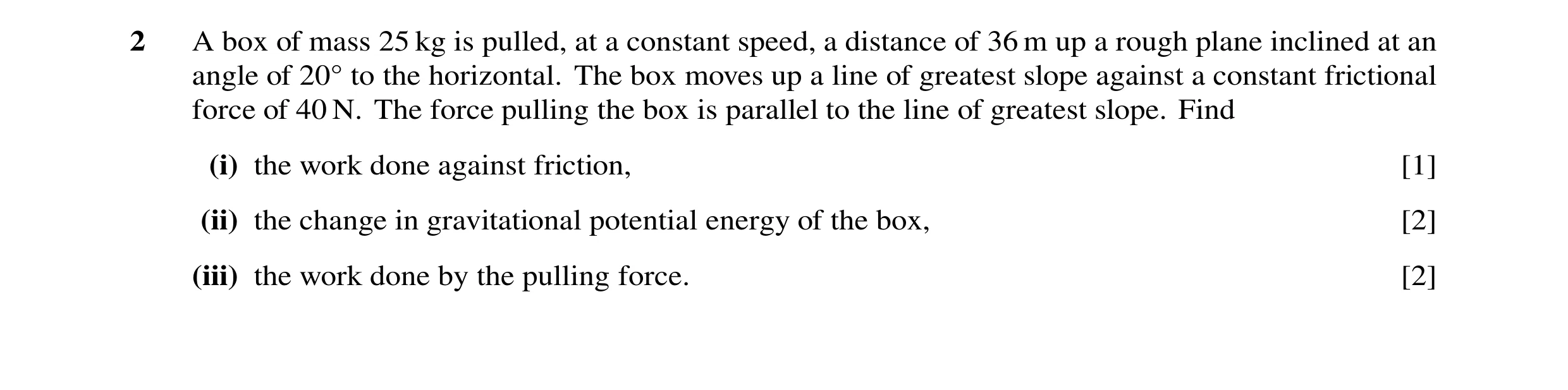 Question 72: A box of mass 25 kg is pulled, at a constant speed, a distance of 36 m up a rough plane inclined at an angle of 20Å to the horizontal. The …