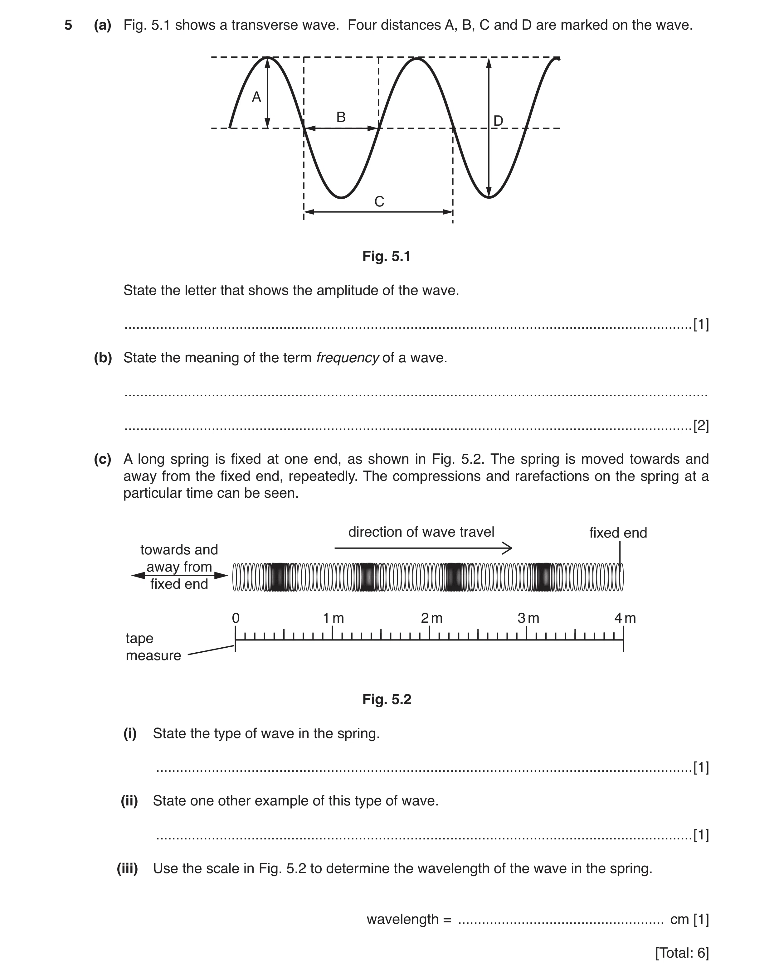 Question 5: (a) Fig. 5.1 shows a transverse wave. Four distances A, B, C and D are marked on the wave. A B D C Fig. 5.1 State the letter that shows the…