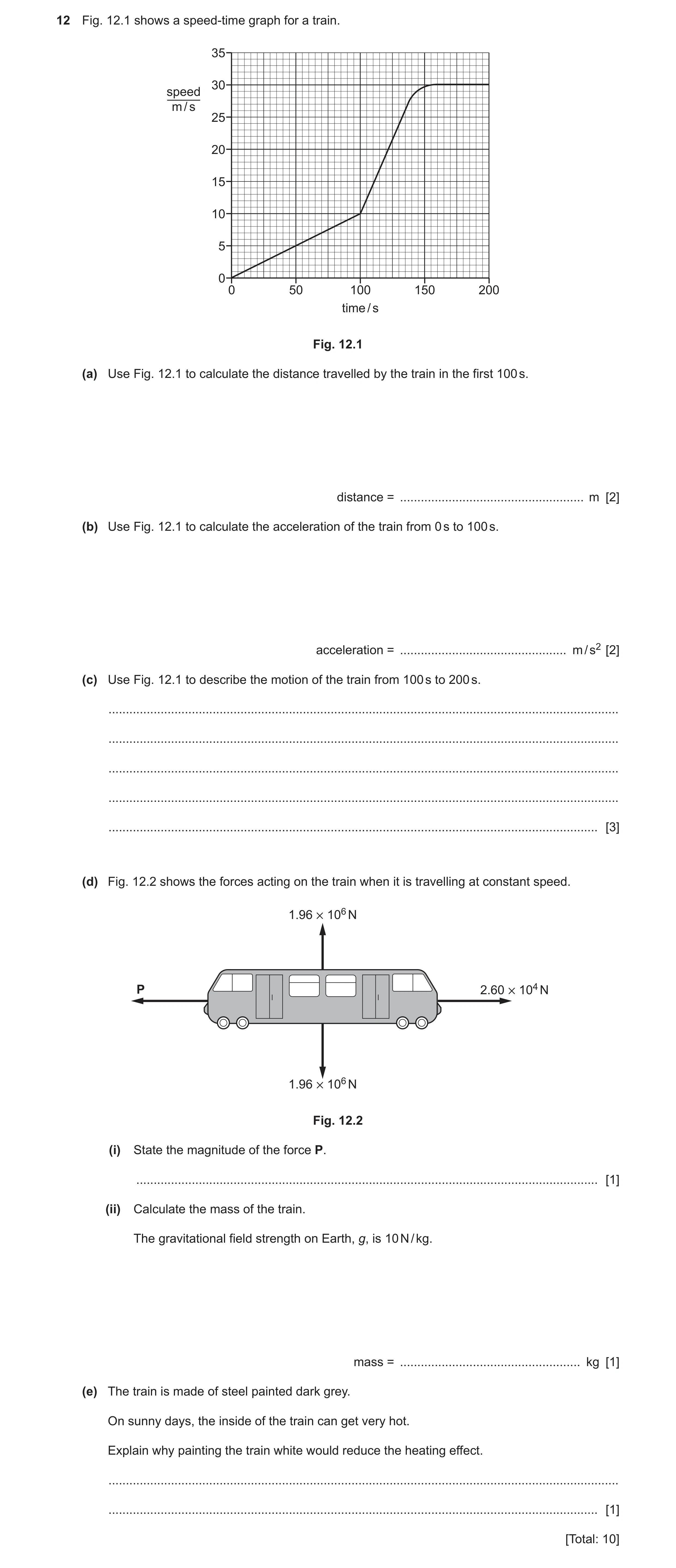 Question 5: Fig. 12.1 shows a speed-time graph for a train. 35 30 speed m / s 25 20 15 10 5 0 0 50 100 150 200 time / s Fig. 12.1 (a) Use Fig. 12.1 to …