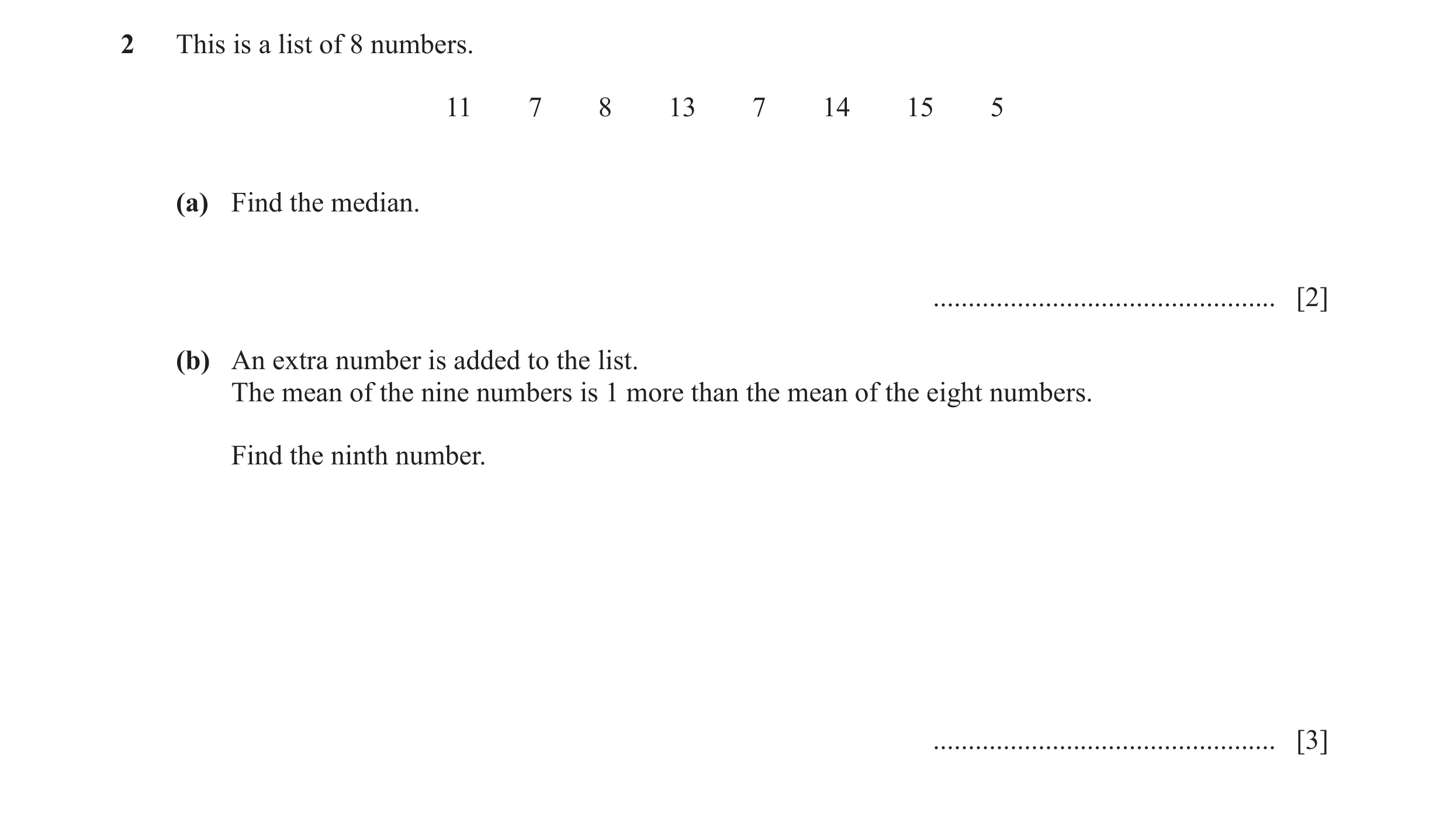 Question 9: This is a list of 8 numbers. 11 7 8 13 7 14 15 5 (a) Find the median. ................................................. [2] (b) An extra nu…