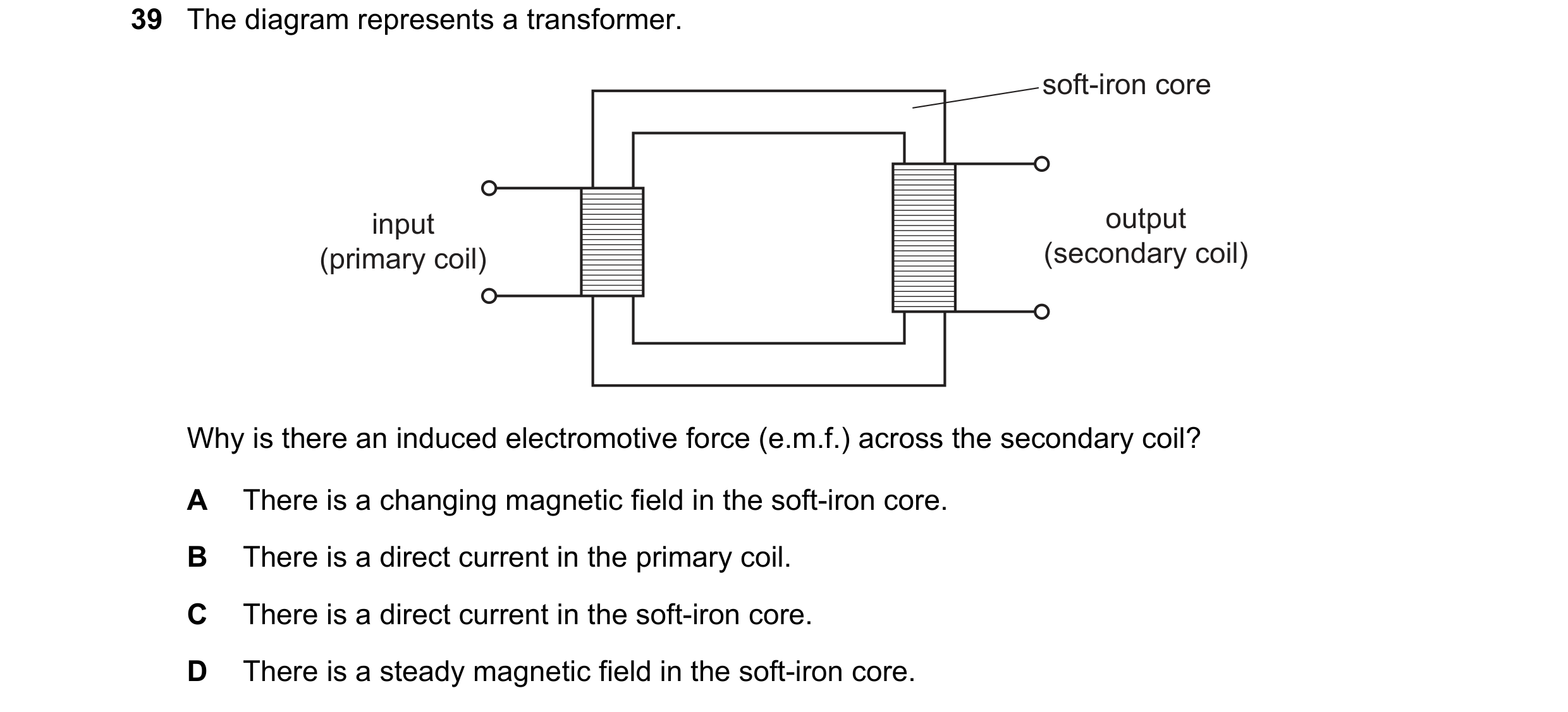 Question 2: The diagram represents a transformer. soft-iron core input output (primary coil) (secondary coil) Why is there an induced electromotive for…