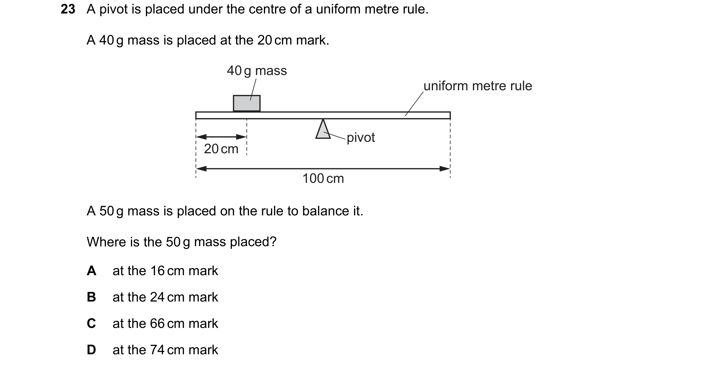 Question 14: A pivot is placed under the centre of a uniform metre rule. A 40 g mass is placed at the 20 cm mark. 40 g mass uniform metre rule pivot 20 …