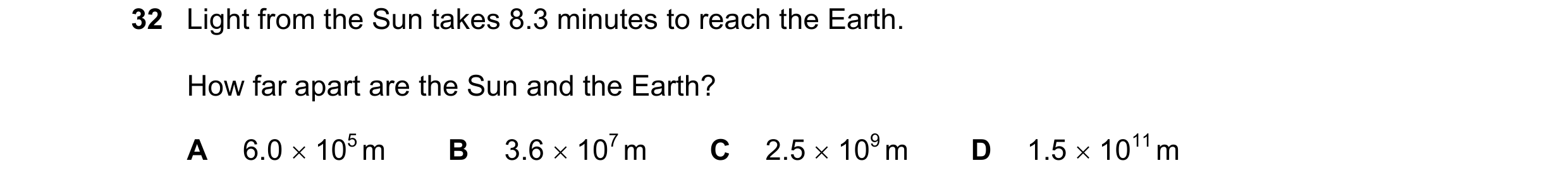 Question 12: Light from the Sun takes 8.3 minutes to reach the Earth. How far apart are the Sun and the Earth? A 6.0 105 m B 3.6 107 m C 2.5 109 m…