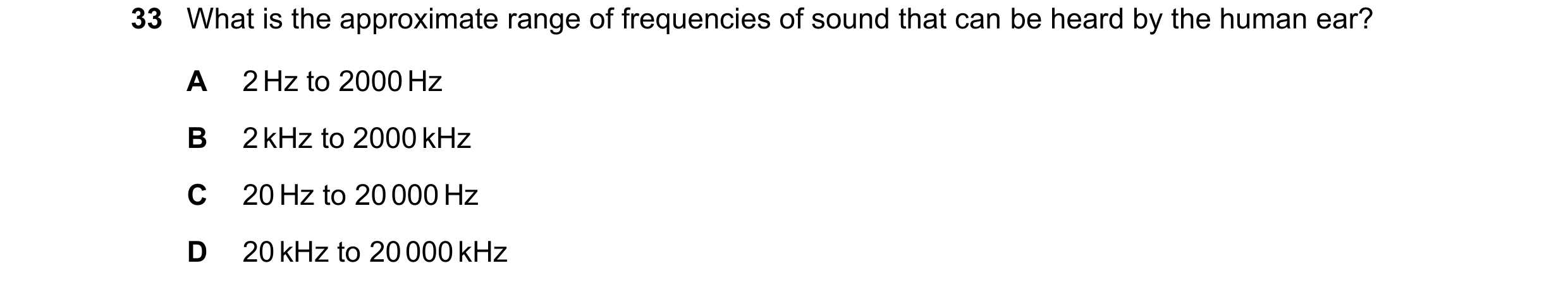 Question 8: What is the approximate range of frequencies of sound that can be heard by the human ear? A 2 Hz to 2000 Hz B 2 kHz to 2000 kHz C 20 Hz to …