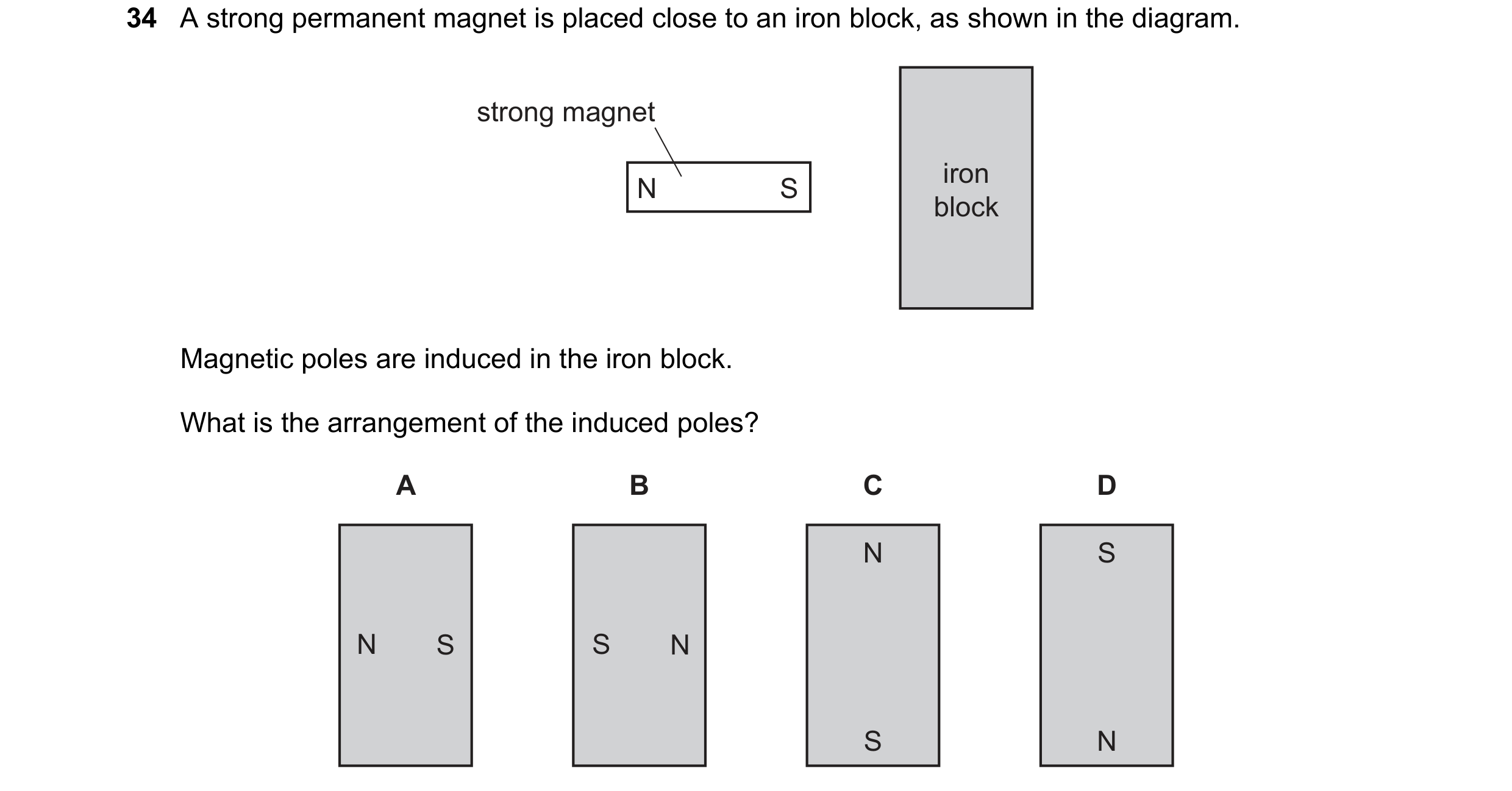 Question 8: A strong permanent magnet is placed close to an iron block, as shown in the diagram. strong magnet iron N S block Magnetic poles are induce…