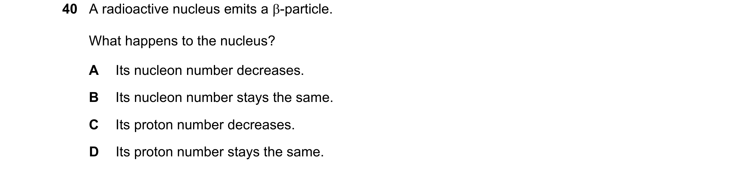 Question 8: A radioactive nucleus emits a -particle. What happens to the nucleus? A Its nucleon number decreases. B Its nucleon number stays the same.…