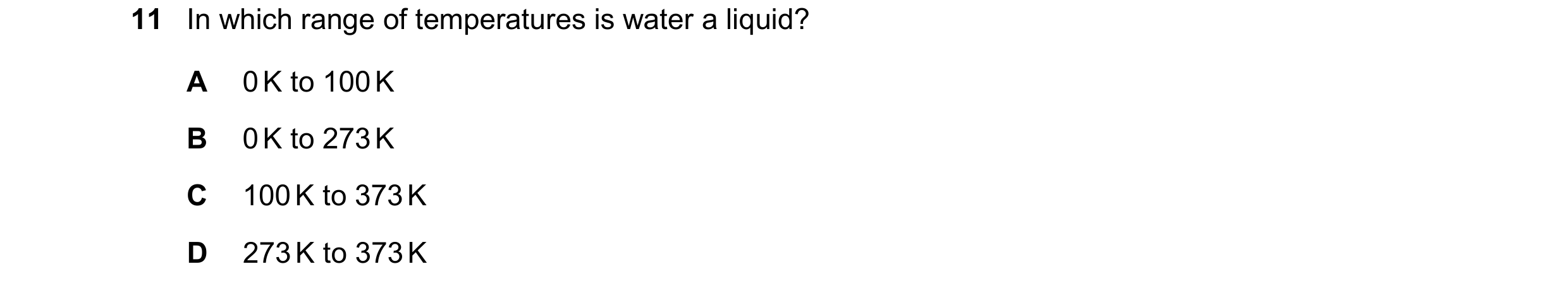 Question 166: In which range of temperatures is water a liquid? A 0 K to 100 K B 0 K to 273 K C 100 K to 373 K D 273 K to 373 K