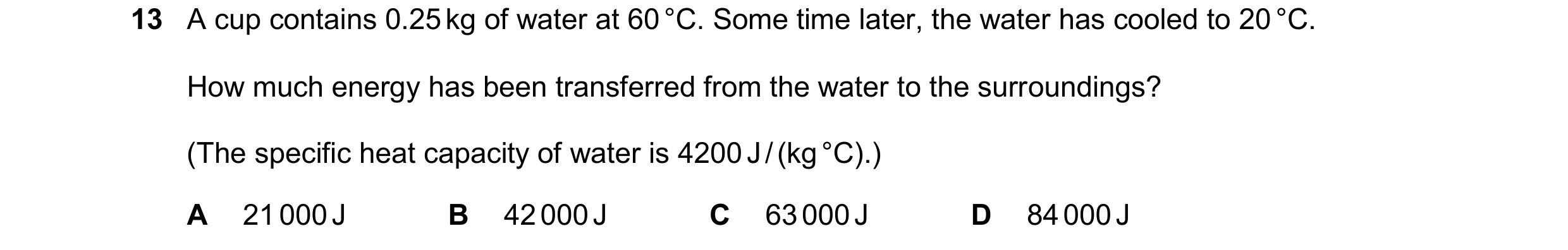 Question 168: A cup contains 0.25 kg of water at 60 °C. Some time later, the water has cooled to 20 °C. How much energy has been transferred from the wat…