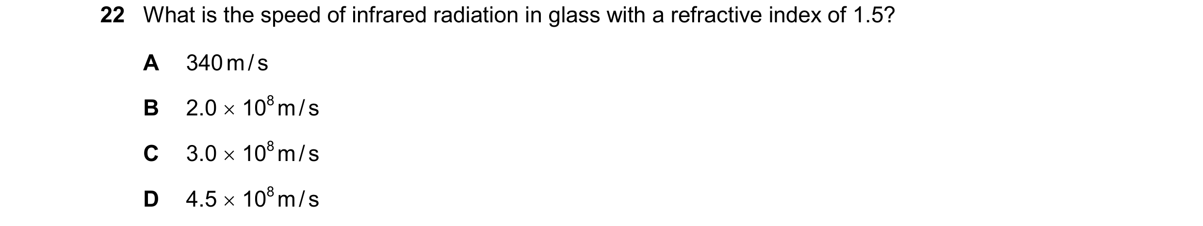 Question 86: What is the speed of infrared radiation in glass with a refractive index of 1.5? A 340 m / s B 2.0 108 m / s C 3.0 108 m / s D 4.5 10…