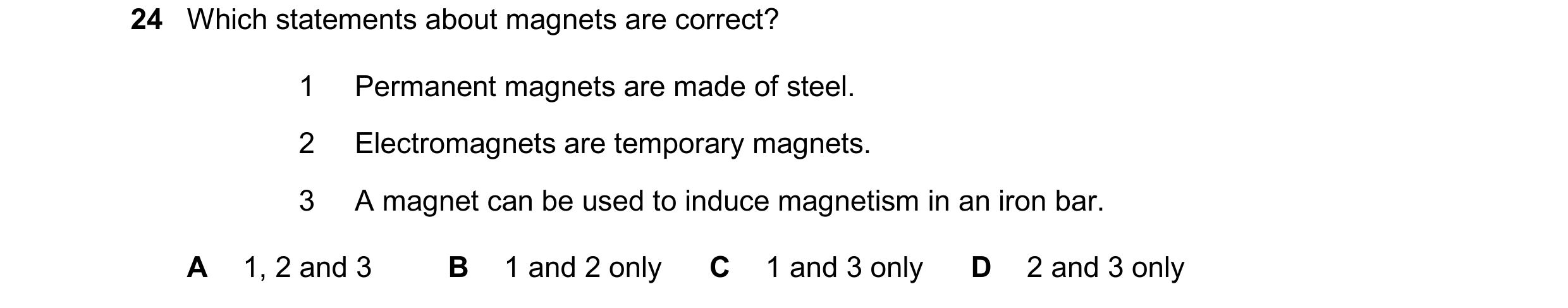 Question 139: Which statements about magnets are correct? 1 Permanent magnets are made of steel. 2 Electromagnets are temporary magnets. 3 A magnet can b…