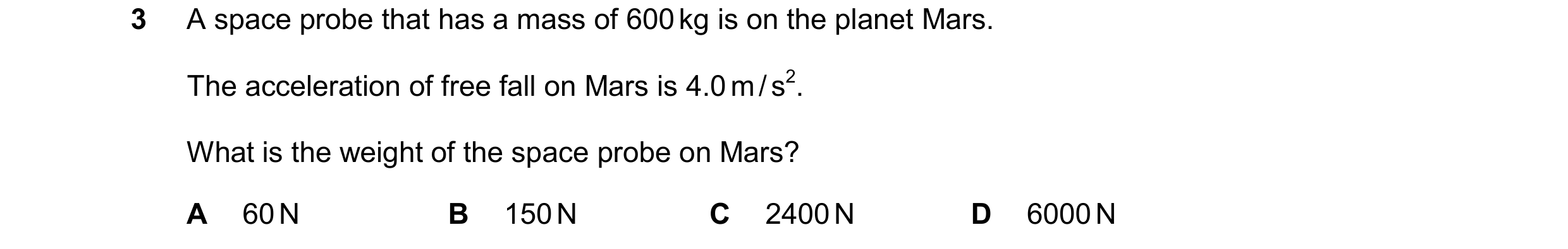 Question 92: A space probe that has a mass of 600 kg is on the planet Mars. The acceleration of free fall on Mars is 4.0 m / s2. What is the weight of t…