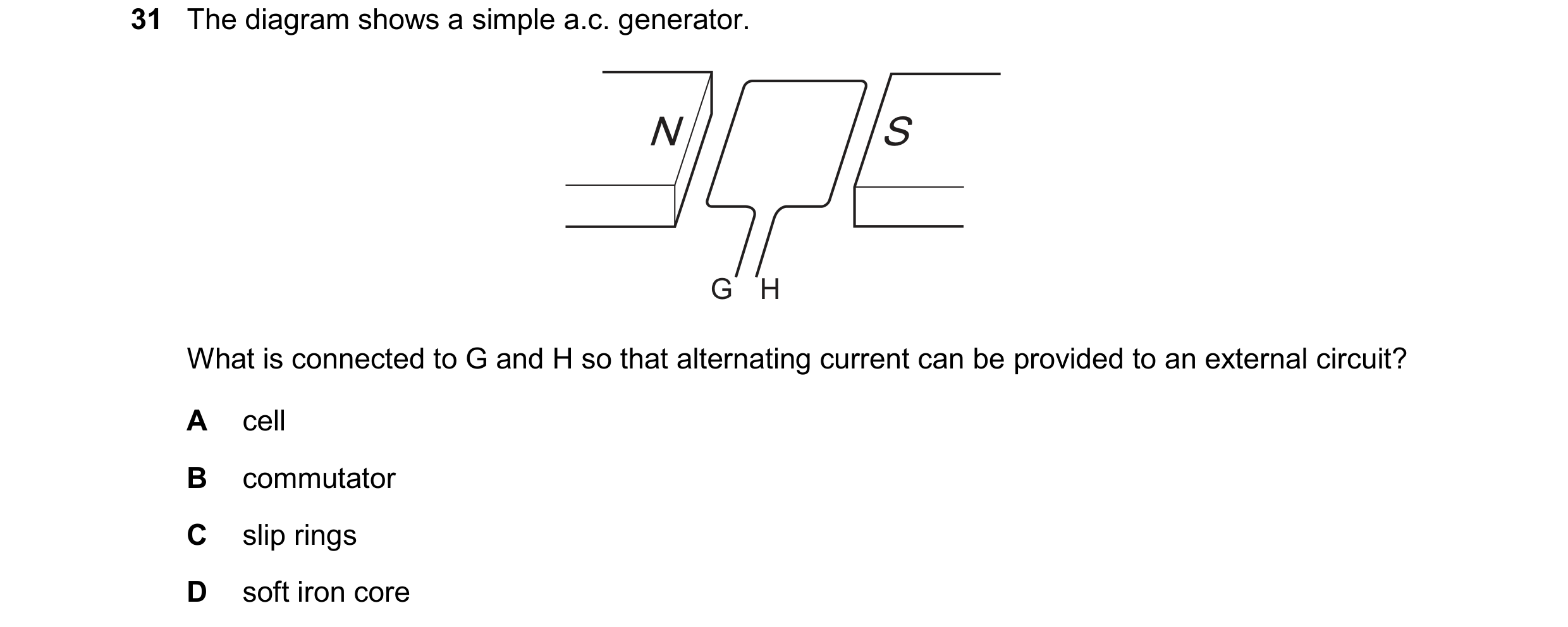Question 187: The diagram shows a simple a.c. generator. N S G H What is connected to G and H so that alternating current can be provided to an external …