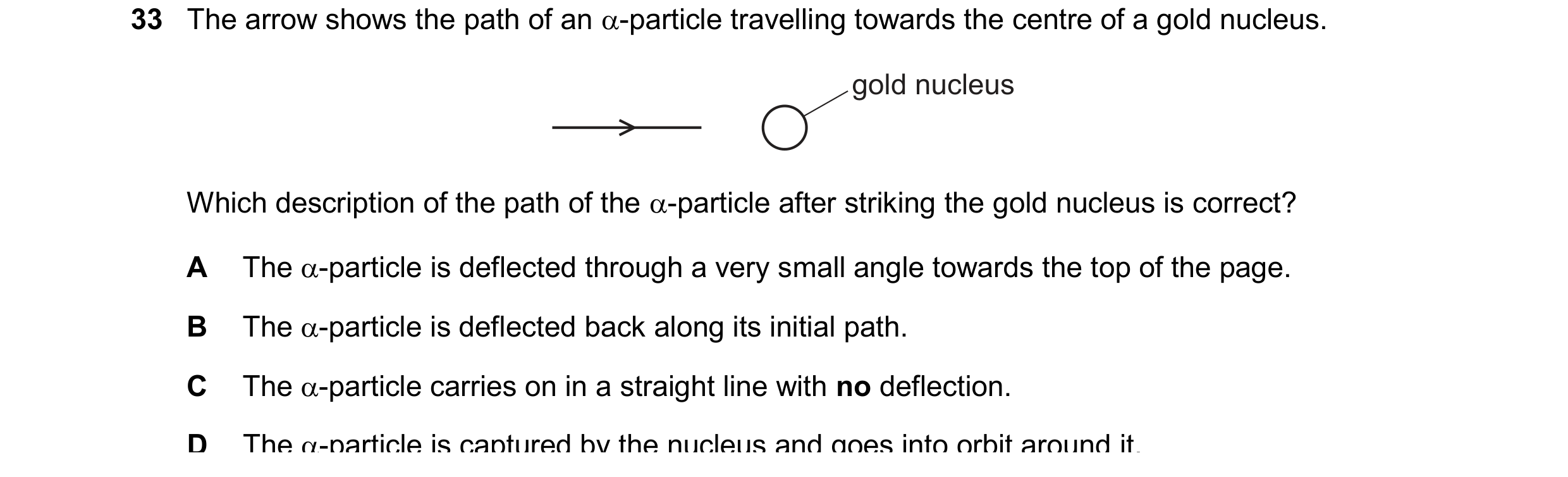 Question 142: The arrow shows the path of an -particle travelling towards the centre of a gold nucleus. gold nucleus Which description of the path of th…