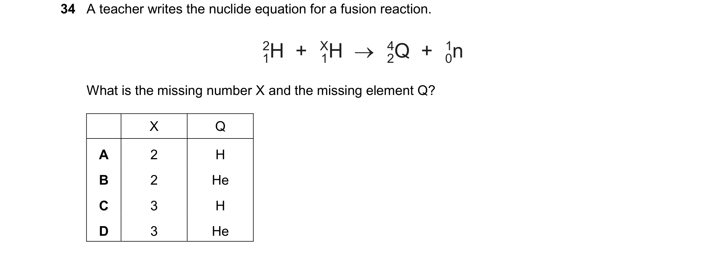 Question 196: A teacher writes the nuclide equation for a fusion reaction.
2 x 4 1

What is the missing number X and the missing element Q?

X Q
A 2
B 2 …