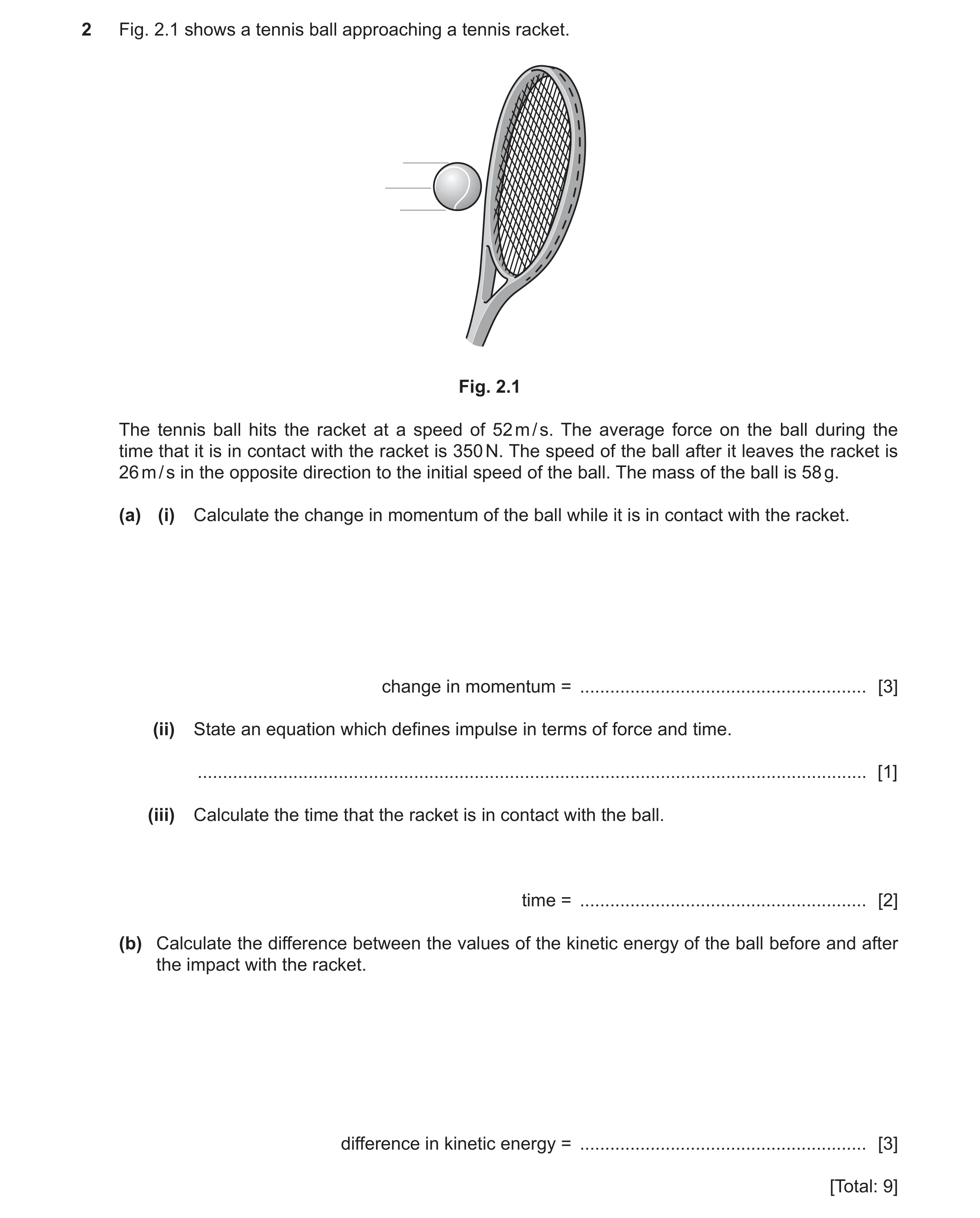 Question 20: Fig. 2.1 shows a tennis ball approaching a tennis racket. Fig. 2.1 The tennis ball hits the racket at a speed of 52 m / s. The average forc…