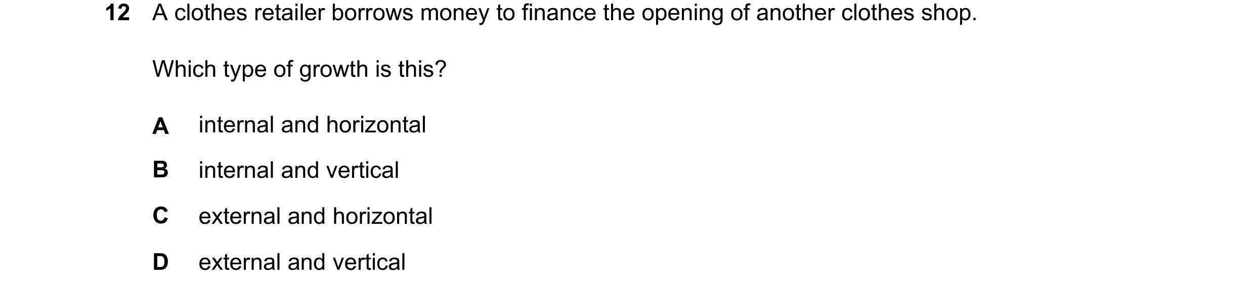 Question 79: A clothes retailer borrows money to finance the opening of another clothes shop. Which type of growth is this? A internal and horizontal B …