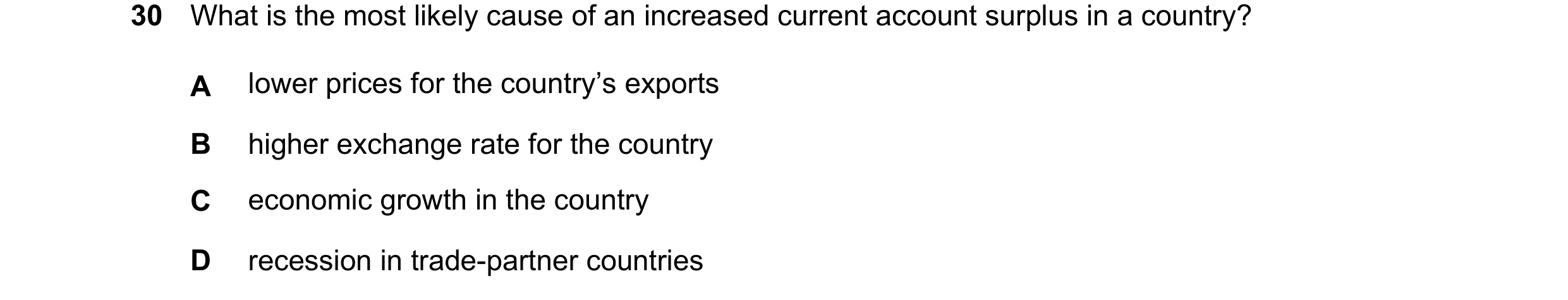 Question 138: What is the most likely cause of an increased current account surplus in a country? A lower prices for the country’s exports B higher excha…