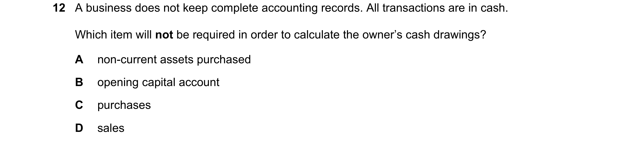 Question 173: A business does not keep complete accounting records. All transactions are in cash. Which item will not be required in order to calculate t…