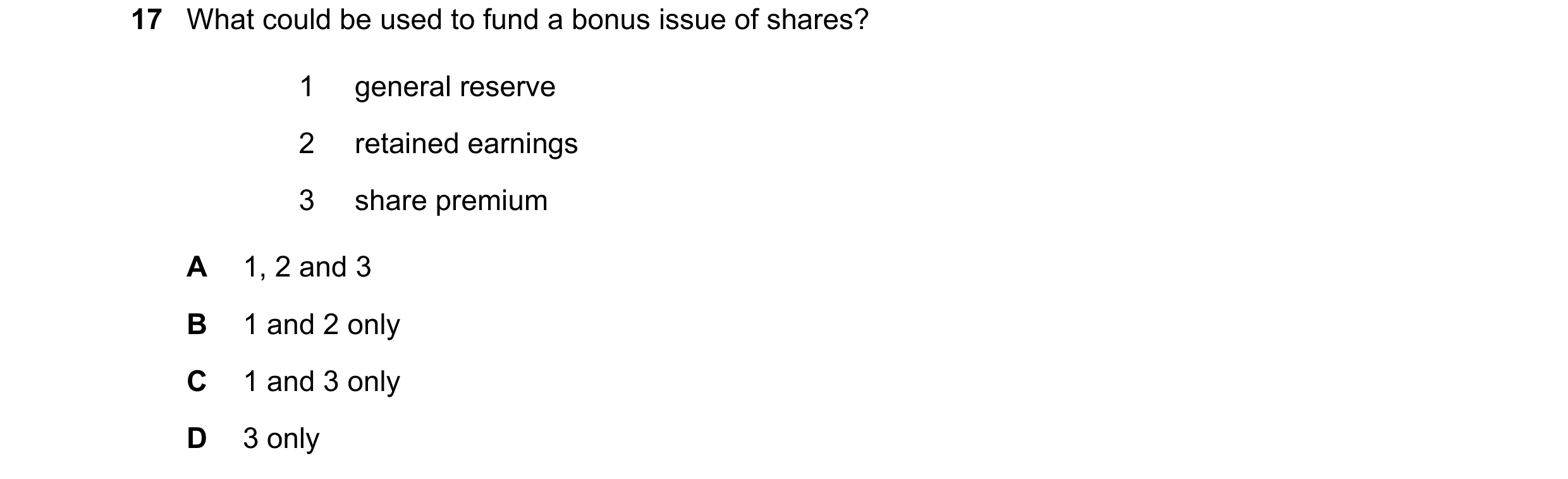 Question 37: What could be used to fund a bonus issue of shares? 1 general reserve 2 retained earnings 3 share premium A 1, 2 and 3 B 1 and 2 only C 1 a…
