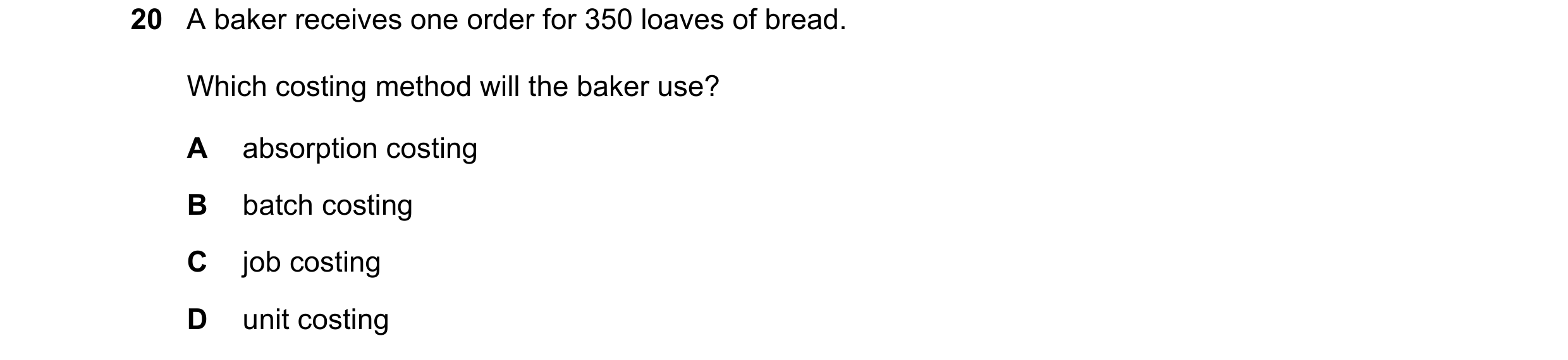 Question 315: A baker receives one order for 350 loaves of bread. Which costing method will the baker use? A absorption costing B batch costing C job cos…