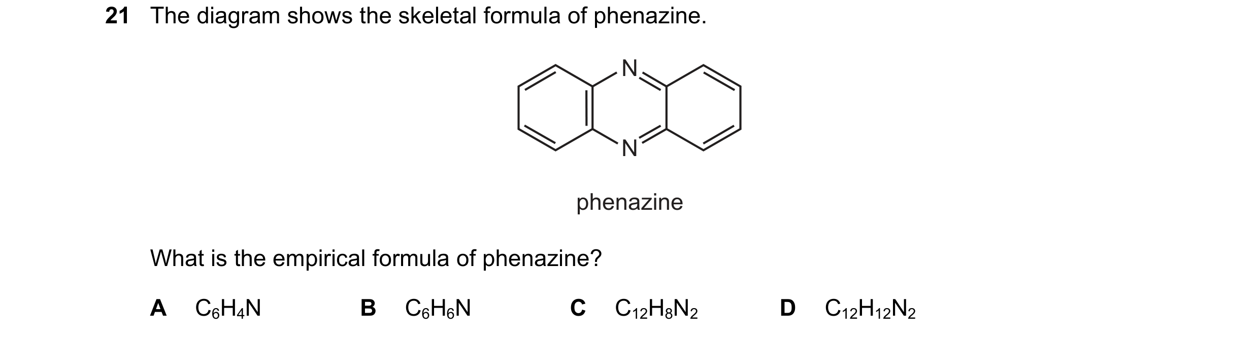 Question 48: The diagram shows the skeletal formula of phenazine. N N phenazine What is the empirical formula of phenazine? A C6H4N B C6H6N C C12H8N2 D …