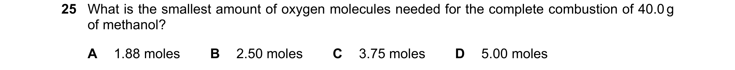 Question 234: What is the smallest amount of oxygen molecules needed for the complete combustion of 40.0 g of methanol? A 1.88 moles B 2.50 moles C 3.75 …