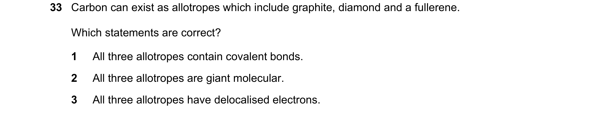 Question 60: Carbon can exist as allotropes which include graphite, diamond and a fullerene. Which statements are correct? 1 All three allotropes contai…