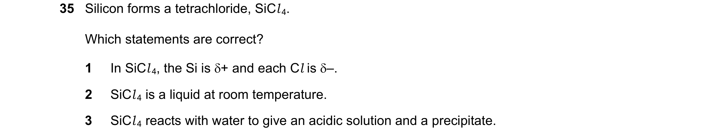 Question 18: Silicon forms a tetrachloride, SiCl 4. Which statements are correct? 1 In SiCl 4, the Si is δ+ and each Cl is δ–. 2 SiCl 4 is a liquid at r…