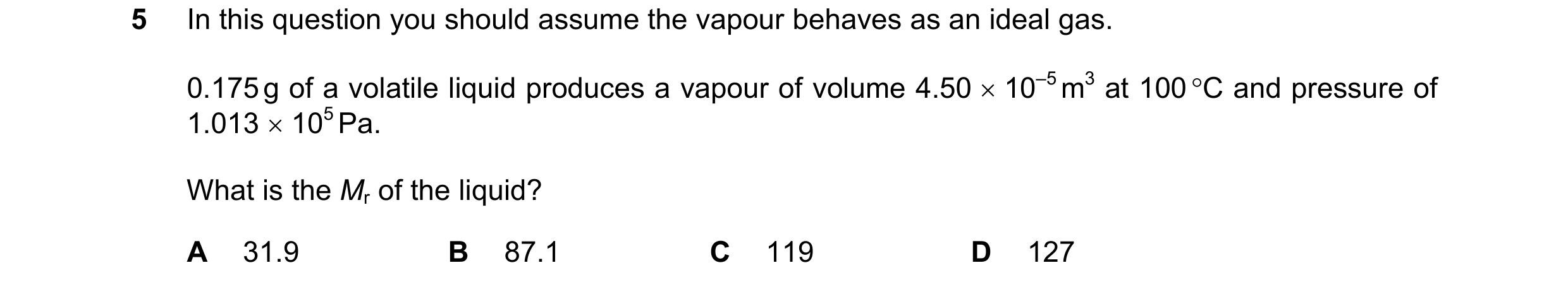 Question 84: In this question you should assume the vapour behaves as an ideal gas. 0.175 g of a volatile liquid produces a vapour of volume 4.50 × 10–5…