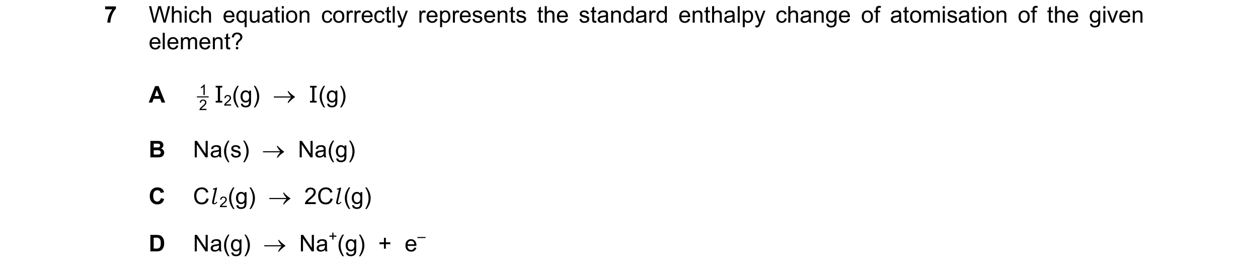 Question 144: Which equation correctly represents the standard enthalpy change of atomisation of the given element? A 1 I2(g)  →  I(g) 2 B Na(s)  →  Na(g…
