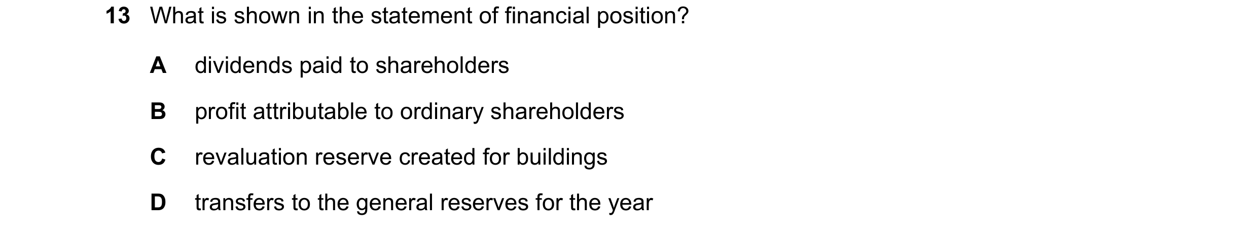 Question 214: What is shown in the statement of financial position? A dividends paid to shareholders B profit attributable to ordinary shareholders C rev…
