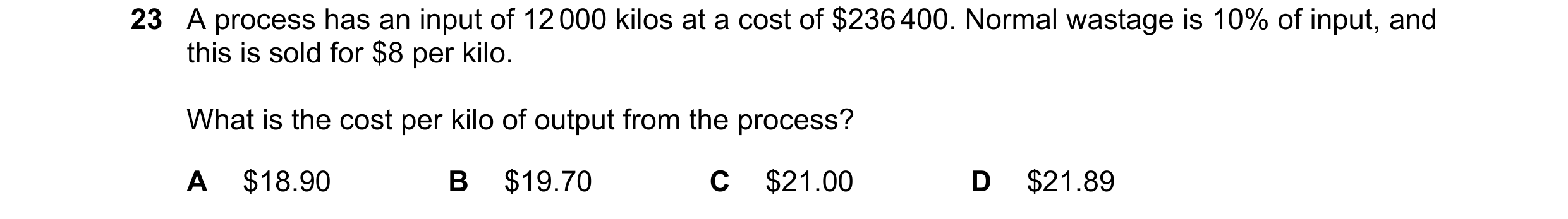 Question 103: A process has an input of 12 000 kilos at a cost of $236 400. Normal wastage is 10% of input, and this is sold for $8 per kilo. What is the…