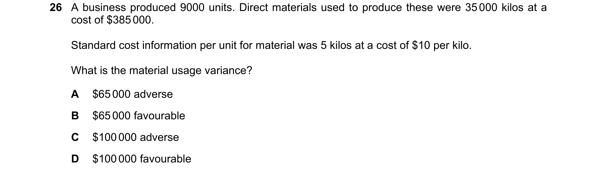 Question 100: A business produced 9000 units. Direct materials used to produce these were 35 000 kilos at a cost of $385 000. Standard cost information p…